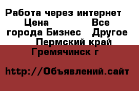 Работа через интернет › Цена ­ 20 000 - Все города Бизнес » Другое   . Пермский край,Гремячинск г.